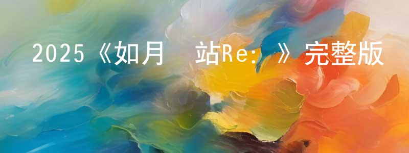 白瑞權發布2025《如月車站Re：》完整版電影/在線觀看/百度云-美劇天堂